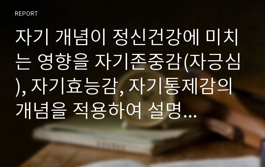 자기 개념이 정신건강에 미치는 영향을 자기존중감(자긍심), 자기효능감, 자기통제감의 개념을 적용하여 설명하시오.