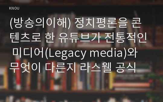 (방송의이해) 정치평론을 콘텐츠로 한 유튜브가 전통적인 미디어(Legacy media)와 무엇이 다른지 라스웰 공식