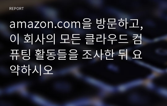 amazon.com을 방문하고, 이 회사의 모든 클라우드 컴퓨팅 활동들을 조사한 뒤 요약하시오
