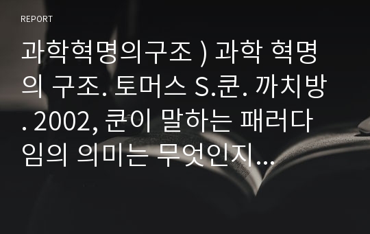 과학혁명의구조 ) 과학 혁명의 구조. 토머스 S.쿤. 까치방. 2002, 쿤이 말하는 패러다임의 의미는 무엇인지 후기-1969를 바탕으로 정리하며, 본인의 해석과 감상을 덧붙여서 논평하라.