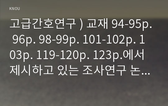 고급간호연구 ) 교재 94-95p. 96p. 98-99p. 101-102p. 103p. 119-120p. 123p.에서 제시하고 있는 조사연구 논문 중에서 한 개를 선정하여 스스로 찾아 읽고, 다음 질문에 대해 답하시오.