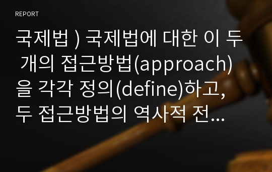 국제법 ) 국제법에 대한 이 두 개의 접근방법(approach)을 각각 정의(define)하고, 두 접근방법의 역사적 전개를 서술한 후, 오늘날의 국제법 법원론에 두 접근방법이 어떠한 영향을 끼치고 있는지 논하시오.