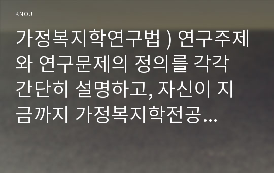 가정복지학연구법 ) 연구주제와 연구문제의 정의를 각각 간단히 설명하고, 자신이 지금까지 가정복지학전공 학습에서 관심이 있는 연구주제를 1가지 선정하고, 이와 관련하여 연구문제를 2가지 이상 선정하시오.