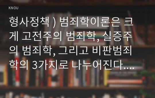 형사정책 ) 범죄학이론은 크게 고전주의 범죄학, 실증주의 범죄학, 그리고 비판범죄학의 3가지로 나누어진다. 각각의 내용을 대표적인 학자의 주장을 인용하여 요약하고, 서로의 특징을 비교하여 서술해 보시오.