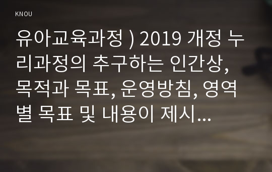 유아교육과정 ) 2019 개정 누리과정의 추구하는 인간상, 목적과 목표, 운영방침, 영역별 목표 및 내용이 제시된 놀이에서 어떻게 반영되고 있는지 찾아 기술하시오.