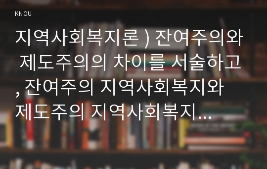 지역사회복지론 ) 잔여주의와 제도주의의 차이를 서술하고, 잔여주의 지역사회복지와 제도주의 지역사회복지 간의 차이를 설명하시오