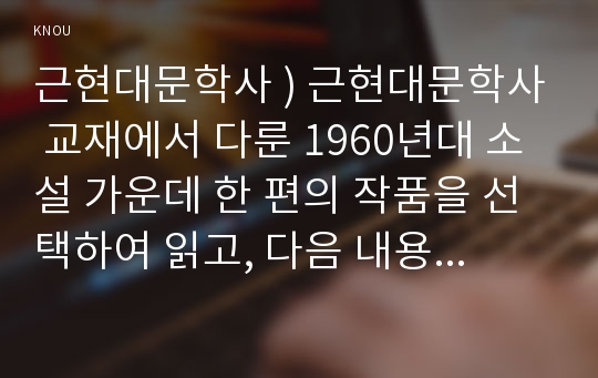 근현대문학사 ) 근현대문학사 교재에서 다룬 1960년대 소설 가운데 한 편의 작품을 선택하여 읽고, 다음 내용을 반드시 포함하여 과제물을 작성하시오. 병신과 머저리