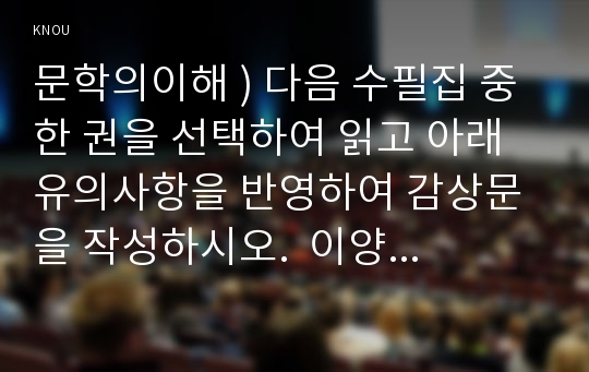 문학의이해 ) 다음 수필집 중 한 권을 선택하여 읽고 아래 유의사항을 반영하여 감상문을 작성하시오.  이양하, 신록예찬, 범우사, 1997.