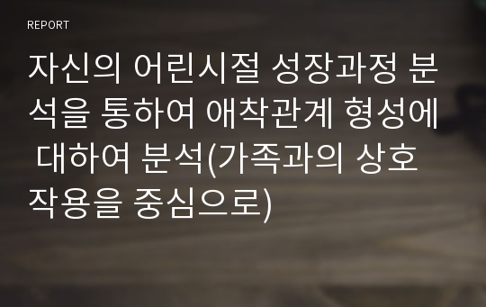 자신의 어린시절 성장과정 분석을 통하여 애착관계 형성에 대하여 분석(가족과의 상호작용을 중심으로)