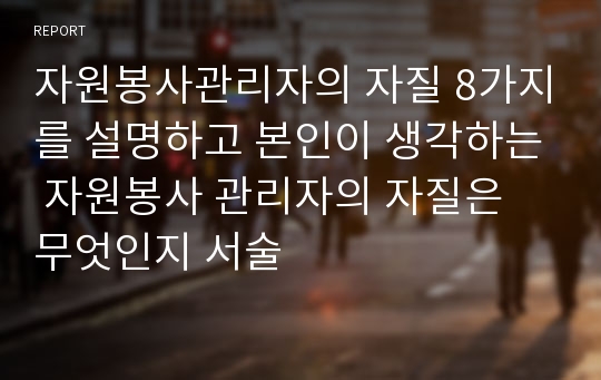 자원봉사관리자의 자질 8가지를 설명하고 본인이 생각하는 자원봉사 관리자의 자질은 무엇인지 서술