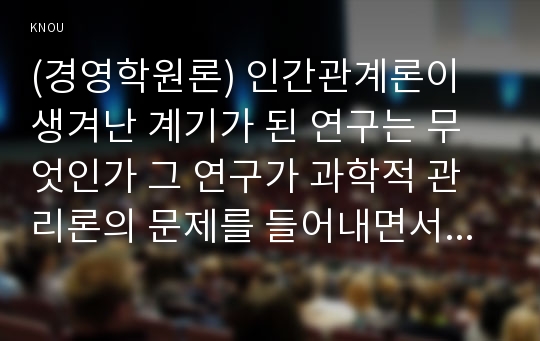 (경영학원론) 인간관계론이 생겨난 계기가 된 연구는 무엇인가 그 연구가 과학적 관리론의 문제를 들어내면서 인간관계론의 탄생을