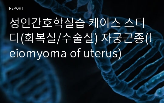 성인간호학실습 케이스 스터디(회복실/수술실) 자궁근종(leiomyoma of uterus)