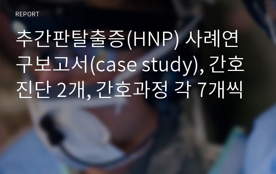 추간판탈출증(HNP) 사례연구보고서(case study), 간호진단 2개, 간호과정 각 7개씩