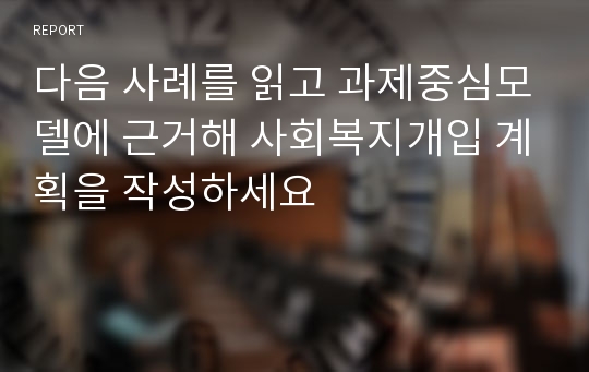 다음 사례를 읽고 과제중심모델에 근거해 사회복지개입 계획을 작성하세요