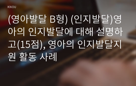 (영아발달 B형) (인지발달)영아의 인지발달에 대해 설명하고(15점), 영아의 인지발달지원 활동 사례