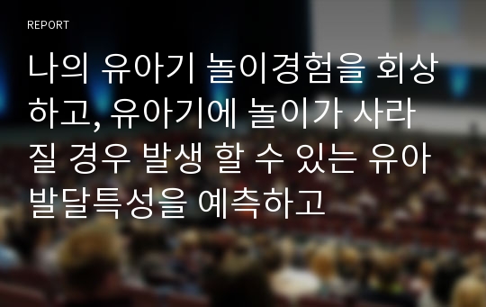 나의 유아기 놀이경험을 회상하고, 유아기에 놀이가 사라질 경우 발생 할 수 있는 유아발달특성을 예측하고