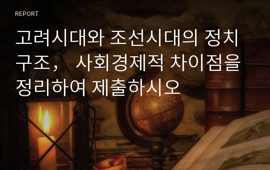 고려시대와 조선시대의 정치구조， 사회경제적 차이점을 정리하여 제출하시오