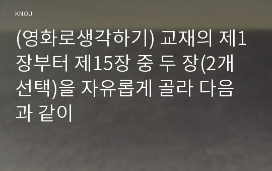 (영화로생각하기) 교재의 제1장부터 제15장 중 두 장(2개 선택)을 자유롭게 골라 다음과 같이