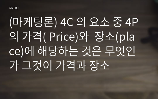 (마케팅론) 4C 의 요소 중 4P의 가격( Price)와  장소(place)에 해당하는 것은 무엇인가 그것이 가격과 장소