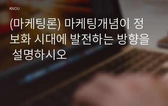 (마케팅론) 마케팅개념이 정보화 시대에 발전하는 방향을 설명하시오