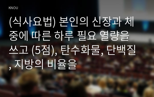 (식사요법) 본인의 신장과 체중에 따른 하루 필요 열량을 쓰고 (5점), 탄수화물, 단백질, 지방의 비율을