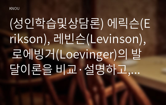 (성인학습및상담론) 에릭슨(Erikson), 레빈슨(Levinson), 로에빙거(Loevinger)의 발달이론을 비교·설명하고, 각 이론의 교육적 시사점