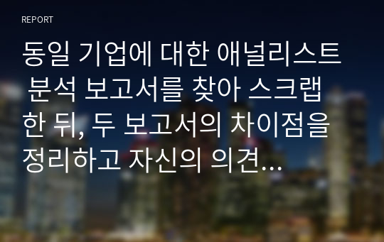 동일 기업에 대한 애널리스트 분석 보고서를 찾아 스크랩 한 뒤, 두 보고서의 차이점을 정리하고 자신의 의견을 정리