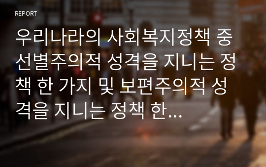 우리나라의 사회복지정책 중 선별주의적 성격을 지니는 정책 한 가지 및 보편주의적 성격을 지니는 정책 한 가지를 선택 레포트