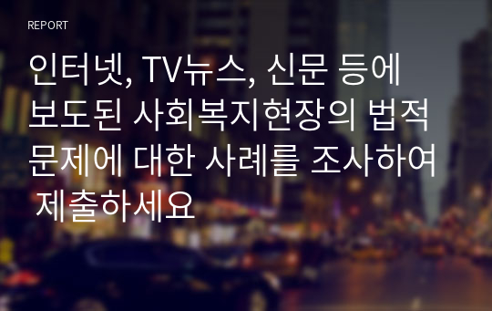 인터넷, TV뉴스, 신문 등에 보도된 사회복지현장의 법적 문제에 대한 사례를 조사하여 제출하세요