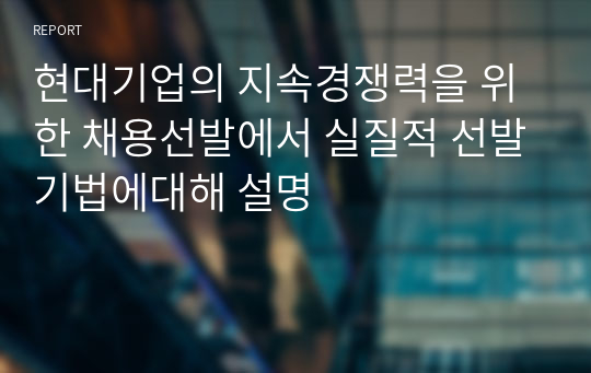 현대기업의 지속경쟁력을 위한 채용선발에서 실질적 선발기법에대해 설명