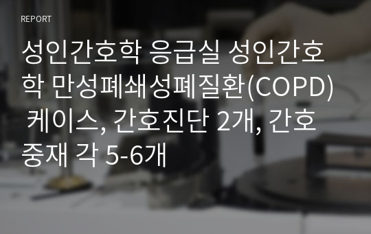 성인간호학 응급실 성인간호학 만성폐쇄성폐질환(COPD) 케이스, 간호진단 2개, 간호중재 각 5-6개