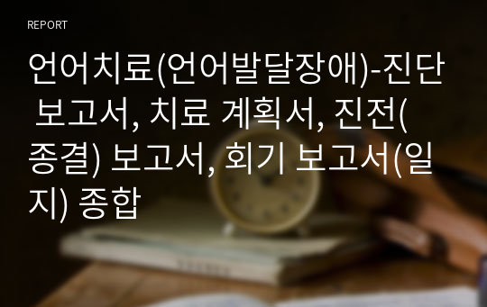 언어치료(언어발달장애)-진단 보고서, 치료 계획서, 진전(종결) 보고서, 회기 보고서(일지) 종합