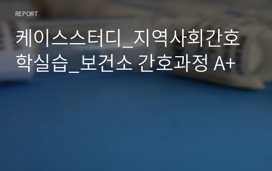 케이스스터디_지역사회간호학실습_보건소 간호과정 A+