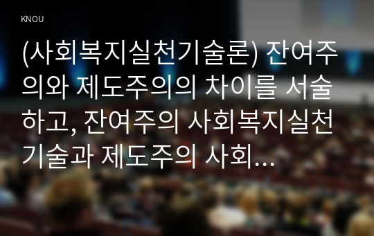 (사회복지실천기술론) 잔여주의와 제도주의의 차이를 서술하고, 잔여주의 사회복지실천기술과 제도주의 사회복지실천기술 간의 차이