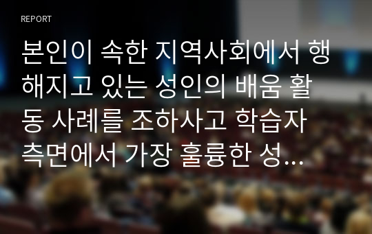 본인이 속한 지역사회에서 행해지고 있는 성인의 배움 활동 사례를 조하사고 학습자 측면에서 가장 훌륭한 성인교육자에 대한 인간상을 제시하시오.