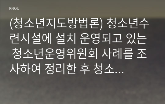 (청소년지도방법론) 청소년수련시설에 설치 운영되고 있는 청소년운영위원회 사례를 조사하여 정리한 후 청소년자치활동의 관점에서 평가