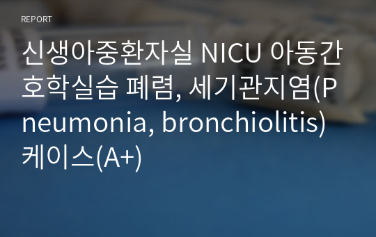 신생아중환자실 NICU 아동간호학실습 폐렴, 세기관지염(Pneumonia, bronchiolitis) 케이스(A+)
