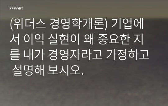 (위더스 경영학개론) 기업에서 이익 실현이 왜 중요한 지를 내가 경영자라고 가정하고 설명해 보시오.