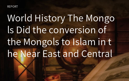 World History The Mongols Did the conversion of the Mongols to Islam in the Near East and Central Asia cause the Mongols to abandon the earlier principles of the Chinggisid government