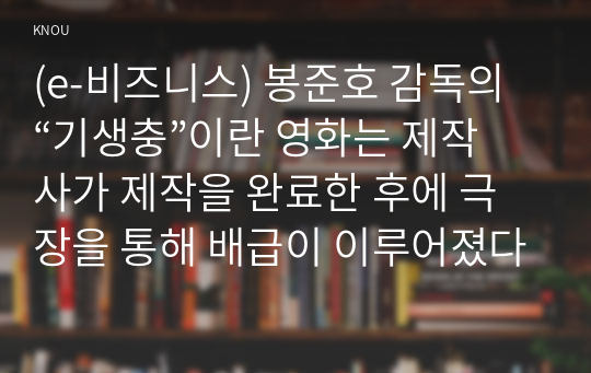 (e-비즈니스) 봉준호 감독의 “기생충”이란 영화는 제작사가 제작을 완료한 후에 극장을 통해 배급이 이루어졌다