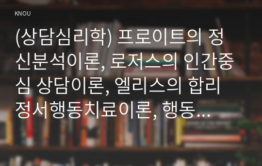 (상담심리학) 프로이트의 정신분석이론, 로저스의 인간중심 상담이론, 엘리스의 합리정서행동치료이론, 행동수정이론을 비교·설명