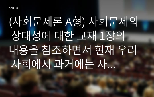 (사회문제론 A형) 사회문제의 상대성에 대한 교재 1장의 내용을 참조하면서 현재 우리 사회에서 과거에는 사회문제로 인식되지