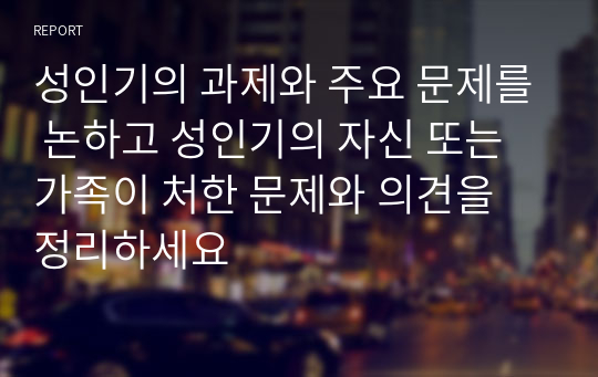 성인기의 과제와 주요 문제를 논하고 성인기의 자신 또는 가족이 처한 문제와 의견을 정리하세요