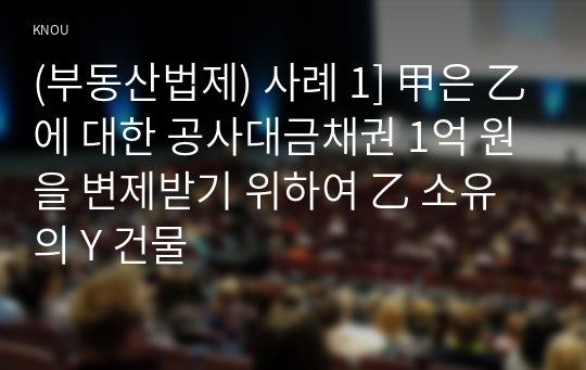 (부동산법제) 사례 1] 甲은 乙에 대한 공사대금채권 1억 원을 변제받기 위하여 乙 소유의 Y 건물