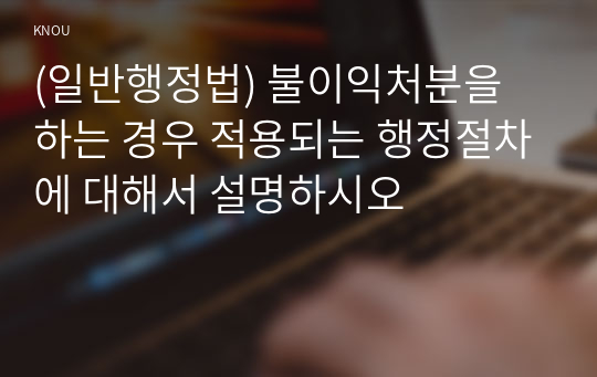 (일반행정법) 불이익처분을 하는 경우 적용되는 행정절차에 대해서 설명하시오