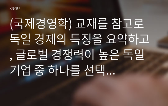 (국제경영학) 교재를 참고로 독일 경제의 특징을 요약하고, 글로벌 경쟁력이 높은 독일 기업 중 하나를 선택하여 경쟁력의 원천