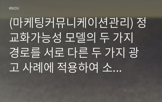 (마케팅커뮤니케이션관리) 정교화가능성 모델의 두 가지 경로를 서로 다른 두 가지 광고 사례에 적용하여 소비자의 태도변화