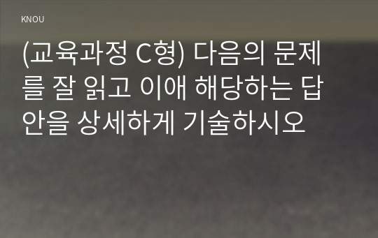 (교육과정 C형) 다음의 문제를 잘 읽고 이애 해당하는 답안을 상세하게 기술하시오