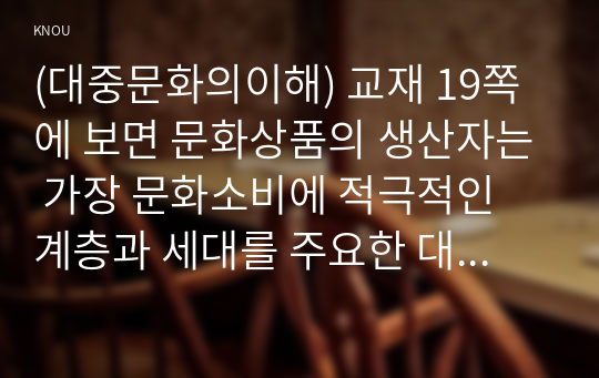 (대중문화의이해) 교재 19쪽에 보면 문화상품의 생산자는 가장 문화소비에 적극적인 계층과 세대를 주요한 대상으로 삼아 문화상품을 생산하고자