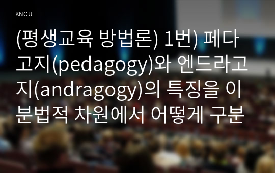 (평생교육 방법론) 1번) 페다고지(pedagogy)와 엔드라고지(andragogy)의 특징을 이분법적 차원에서 어떻게 구분